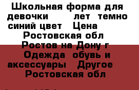 Школьная форма для девочки 11-12 лет, темно-синий цвет › Цена ­ 699 - Ростовская обл., Ростов-на-Дону г. Одежда, обувь и аксессуары » Другое   . Ростовская обл.